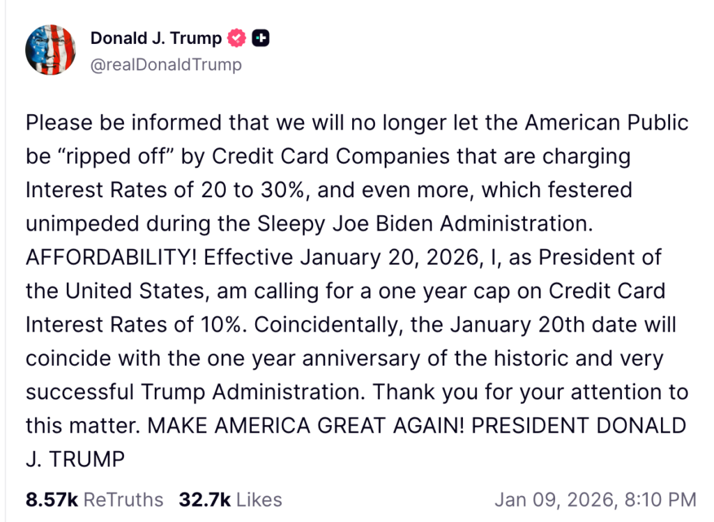 Screenshot of post by @realDonaldTrump from Jan 9, 2026 reading "Please by informed that we will no longer let the American Public be "ripped off" by Credit Card Companies that are charging Interest Rates of 20 to 30%, and even more, which festered unimpeded during the Sleepy Joe Biden Administration. AFFORDABILITY! Effective January 20, 2026, I, as President of the United States, am calling for a one year cap on Credit Card Interest Rats of 10%. Coincidentally, the January 20th date will coincide with the one year anniversary of the historic and very successful Trump Administration. Thank you for your attention to this matter. MAKE AMERICA GREAT AGAIN! PRESIDENT DONALD J. TRUMP