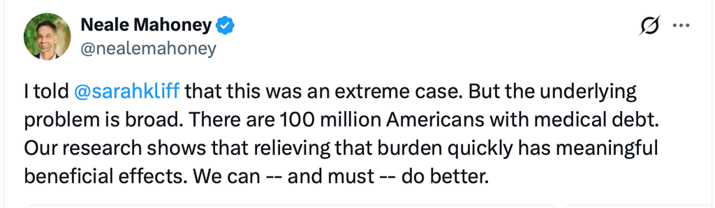 Image is a screenshot of a tweet from Neale Mahoney on Sept. 8, 2026 that reads, " that this was an extreme case. But the underlying problem is broad. There are 100 million Americans with medical debt. Our research shows that relieving that burden quickly has meaningful beneficial effects. We can -- and must -- do better."